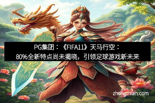 PG集团：《FIFA11》天马行空：80%全新特点尚未揭晓，引领足球游戏新未来